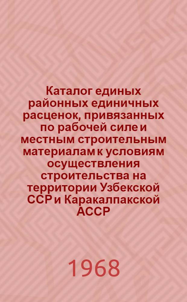 Каталог единых районных единичных расценок, привязанных по рабочей силе и местным строительным материалам к условиям осуществления строительства на территории Узбекской ССР и Каракалпакской АССР : В 3 ч. : Утв. для применения с 1 янв. 1969 г. : Ч. 1-
