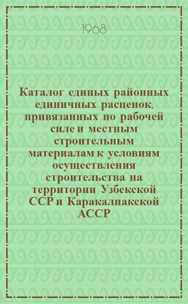 Каталог единых районных единичных расценок, привязанных по рабочей силе и местным строительным материалам к условиям осуществления строительства на территории Узбекской ССР и Каракалпакской АССР : [В 3 ч.] Утв. для применения с 1 янв. 1969 г. Ч. 1-. Ч. 1