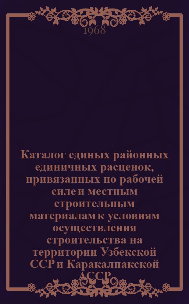 Каталог единых районных единичных расценок, привязанных по рабочей силе и местным строительным материалам к условиям осуществления строительства на территории Узбекской ССР и Каракалпакской АССР : [В 3 ч.] Утв. для применения с 1 янв. 1969 г. Ч. 1-. Ч. 1