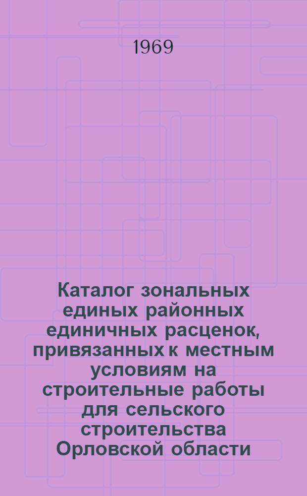 Каталог зональных единых районных единичных расценок, привязанных к местным условиям на строительные работы для сельского строительства Орловской области : (I территор. район) Утв. 26/II 1969 г. с введ. в действие с 1/I 1969 г. [В 6 кн.] Кн. 1-. Кн. 3. Сборники 15, 16, 17