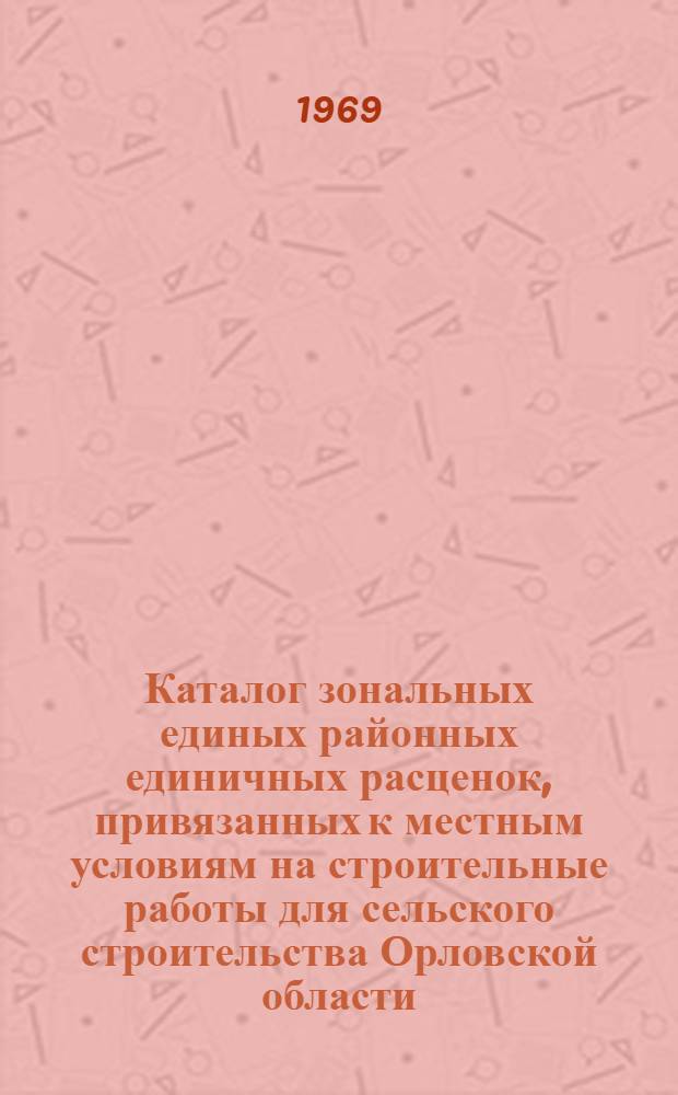 Каталог зональных единых районных единичных расценок, привязанных к местным условиям на строительные работы для сельского строительства Орловской области : (I территор. район) Утв. 26/II 1969 г. с введ. в действие с 1/I 1969 г. [В 6 кн.] Кн. 1-. Кн. 5. Сборники 26, 27, 28, 30, 32, 33