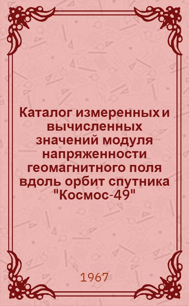 Каталог измеренных и вычисленных значений модуля напряженности геомагнитного поля вдоль орбит спутника "Космос-49". 24 октября - 4 ноября 1964 г : [В 3 ч.] Т. 1-3. Ч. 1 : От № 1 до № 6205
