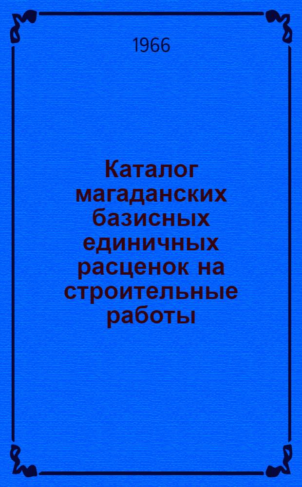 Каталог магаданских базисных единичных расценок на строительные работы : Утв. 18/III 1966 г. : В 3 т. : Т. 1-