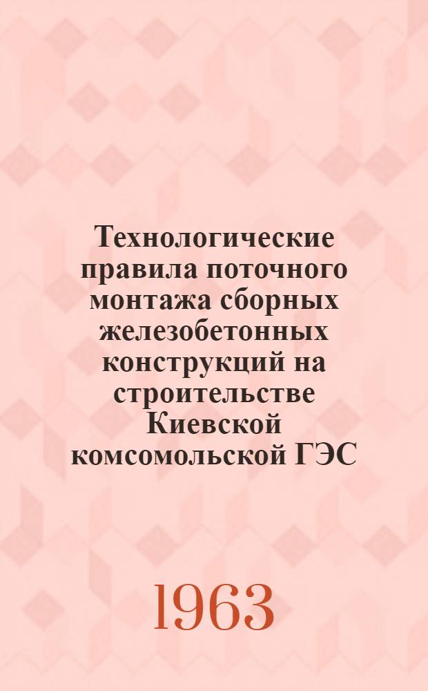 Технологические правила поточного монтажа сборных железобетонных конструкций на строительстве Киевской комсомольской ГЭС : Вып. 1-. Вып. 1 : Плоские плиты устоев здания ГЭС и ребристые плиты судоходных сооружений