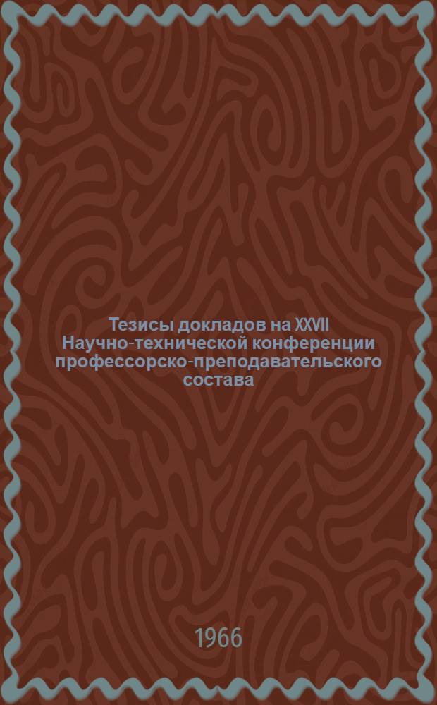 Тезисы докладов на XXVII Научно-технической конференции профессорско-преподавательского состава (18-23 апреля 1966 г.) : [1]-. [7] : ... секции начертательной геометрии и черчения