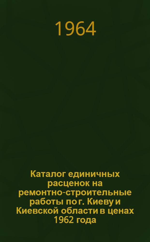 Каталог единичных расценок на ремонтно-строительные работы по г. Киеву и Киевской области в ценах 1962 года : Утв. 29/V 1963 г. Т. 1-. Т. 2