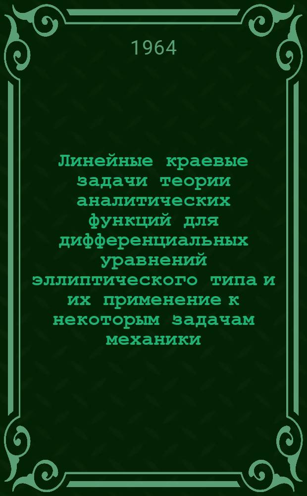 Линейные краевые задачи теории аналитических функций для дифференциальных уравнений эллиптического типа и их применение к некоторым задачам механики : Автореферат дис. на соискание учен. степени доктора физ.-мат. наук