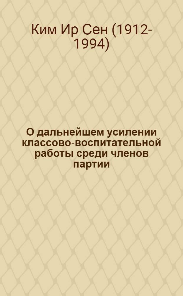 О дальнейшем усилении классово-воспитательной работы среди членов партии : Доклад на пленуме ЦК трудовой партии Кореи .1 апр. 1955 года