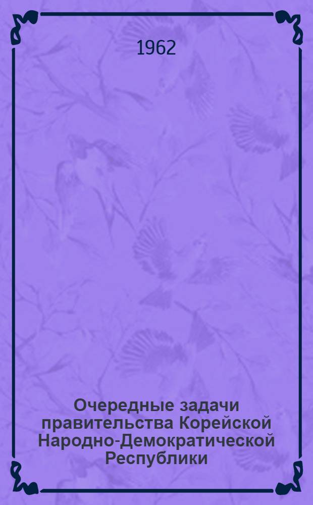 Очередные задачи правительства Корейской Народно-Демократической Республики : Речь на первой сессии Верховного Нар. Собрания КНДР третьего Созыва. 23 окт. 1962 г