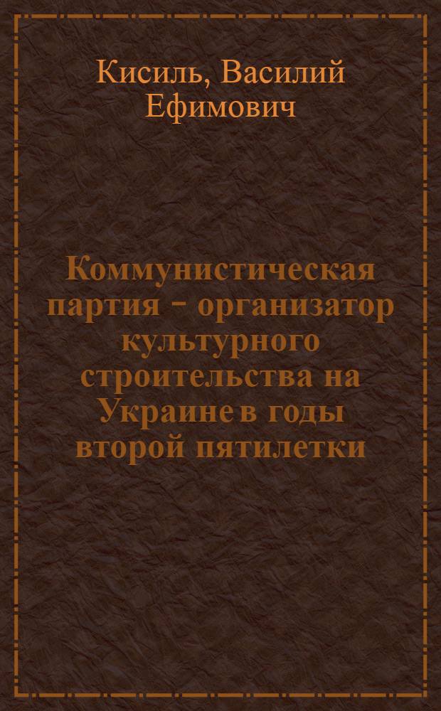 Коммунистическая партия - организатор культурного строительства на Украине в годы второй пятилетки (1933-1937 гг.) : Автореферат дис. на соискание учен. степени кандидата ист. наук