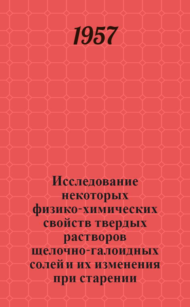 Исследование некоторых физико-химических свойств твердых растворов щелочно-галоидных солей и их изменения при старении : Автореферат дис., представл. на соискание учен. степени кандидата техн. наук