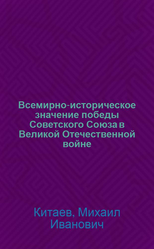 Всемирно-историческое значение победы Советского Союза в Великой Отечественной войне : (Материал к лекции, посвященной 15-летию победы над фашистской Германией)