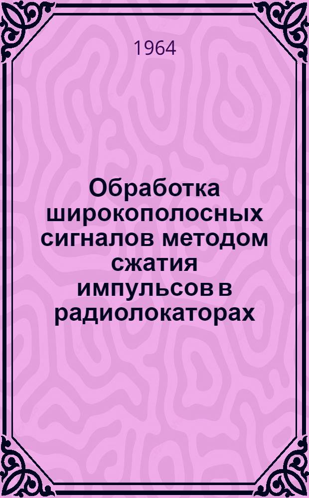 Обработка широкополосных сигналов методом сжатия импульсов в радиолокаторах : Обзор иностр. литературы за 1960-1963 гг