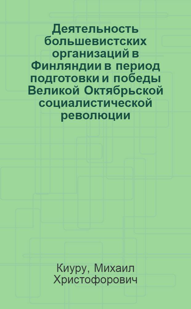 Деятельность большевистских организаций в Финляндии в период подготовки и победы Великой Октябрьской социалистической революции (март-ноябрь 1917 г.) : Автореферат дис. на соискание учен. степени кандидата ист. наук