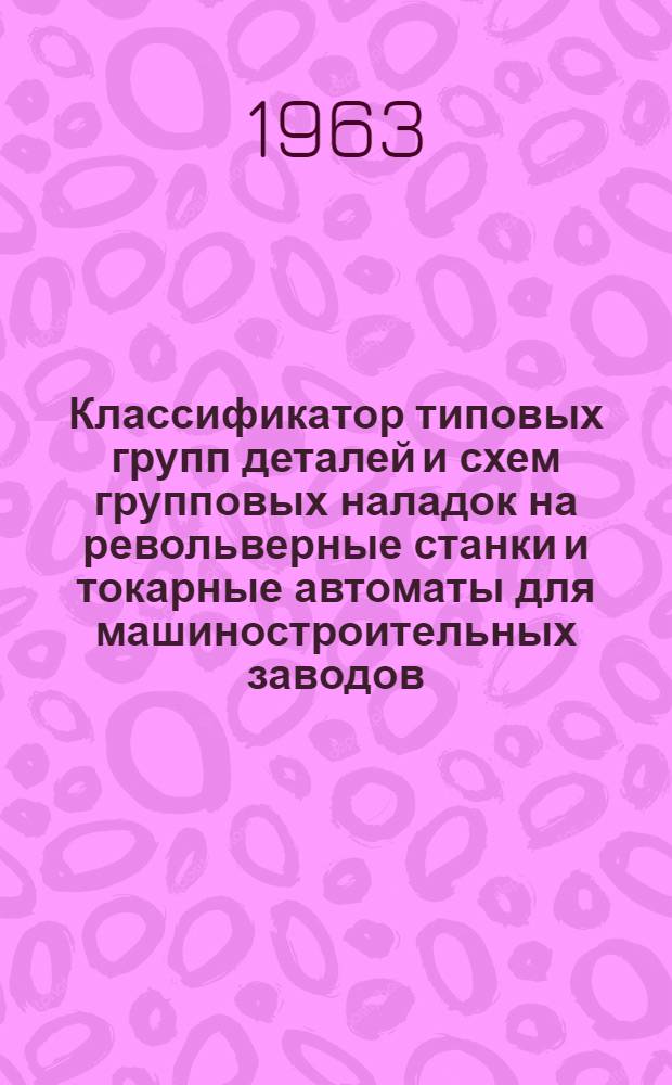 Классификатор типовых групп деталей и схем групповых наладок на револьверные станки и токарные автоматы для машиностроительных заводов : Альбом