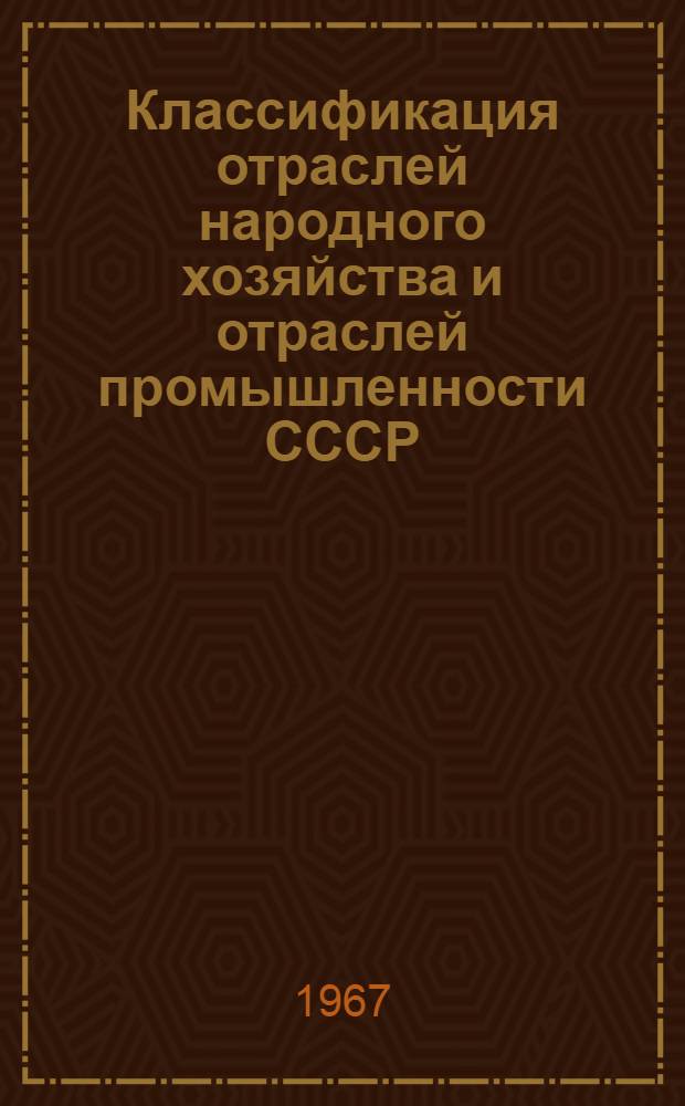 Классификация отраслей народного хозяйства и отраслей промышленности СССР : Утв. 9/VIII 1967 г