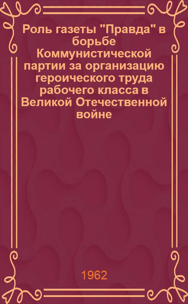 Роль газеты "Правда" в борьбе Коммунистической партии за организацию героического труда рабочего класса в Великой Отечественной войне (период 1944-1945 гг.) : Автореферат дис. на соискание учен. степени кандидата ист. наук