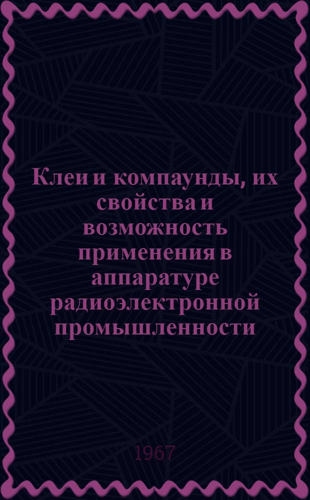 Клеи и компаунды, их свойства и возможность применения в аппаратуре радиоэлектронной промышленности : Отечеств. и иностр. литература за 1964-1966 г