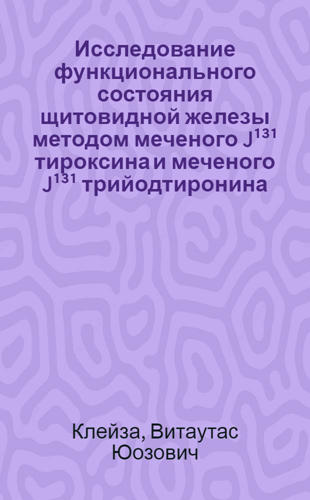 Исследование функционального состояния щитовидной железы методом меченого J&sup1;&sup3;&sup1; тироксина и меченого J&sup1;&sup3;&sup1; трийодтиронина : Автореферат дис. на соискание учен. степени канд. мед. наук