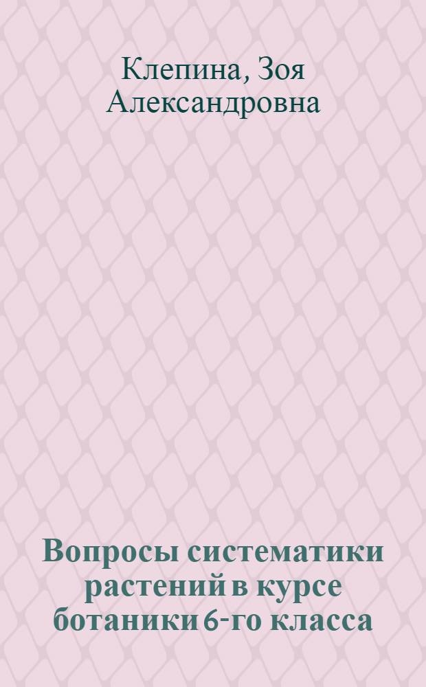 Вопросы систематики растений в курсе ботаники 6-го класса : Автореферат дис. на соискание учен. степени кандидата пед. наук