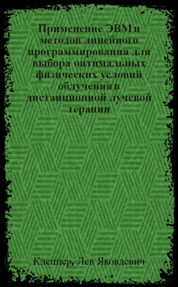 Применение ЭВМ и методов линейного программирования для выбора оптимальных физических условий облучения в дистанционной лучевой терапии : Автореферат дис. на соискание учен. степени канд. техн. наук