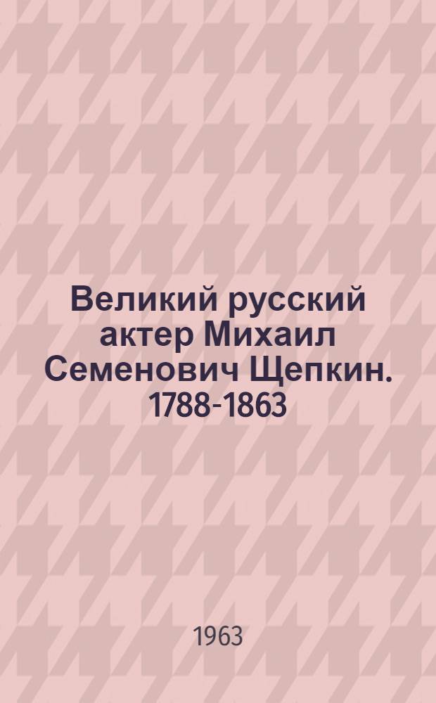 Великий русский актер Михаил Семенович Щепкин. 1788-1863 : (Материалы для доклада)