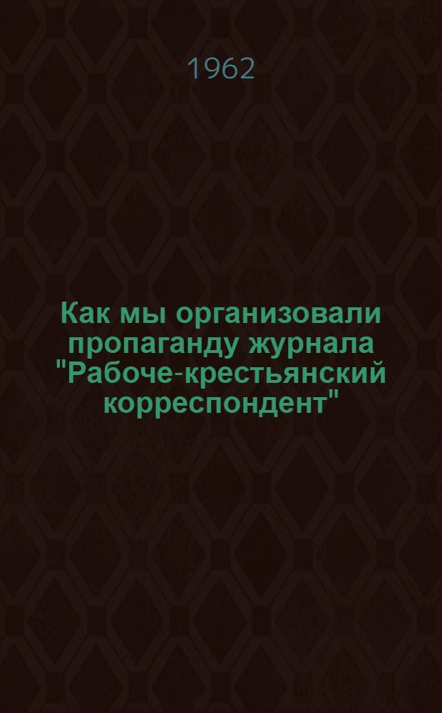 Как мы организовали пропаганду журнала "Рабоче-крестьянский корреспондент" : (В помощь обществ. распространителям печати)