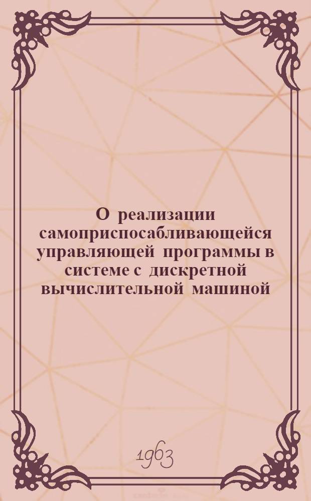 О реализации самоприспосабливающейся управляющей программы в системе с дискретной вычислительной машиной : Доклад, представл. на Второй Междунар. конгресс ИФАК г. Базель, Швейцария. 27 авг. - 4 сент. 1963 г