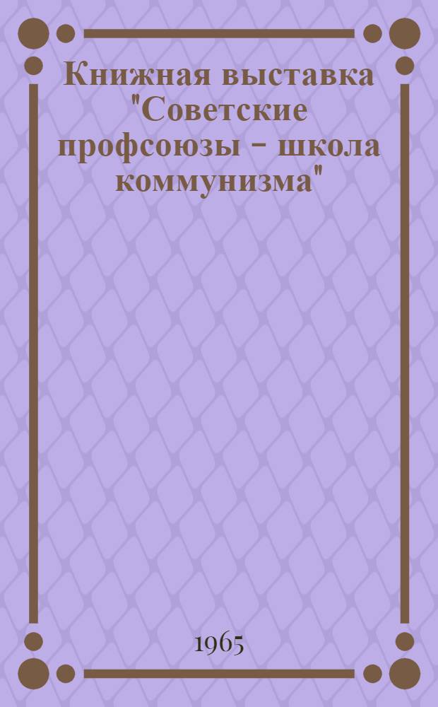 Книжная выставка "Советские профсоюзы - школа коммунизма" : Метод. и библиогр. материалы