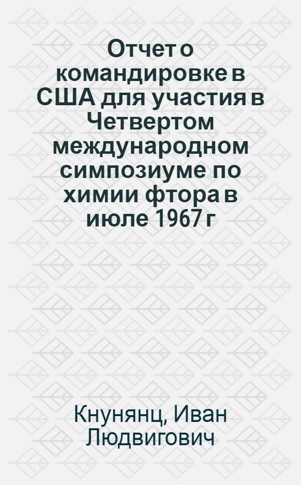 Отчет о командировке в США [для участия в Четвертом международном симпозиуме по химии фтора в июле 1967 г. в г. Истес-Парк]