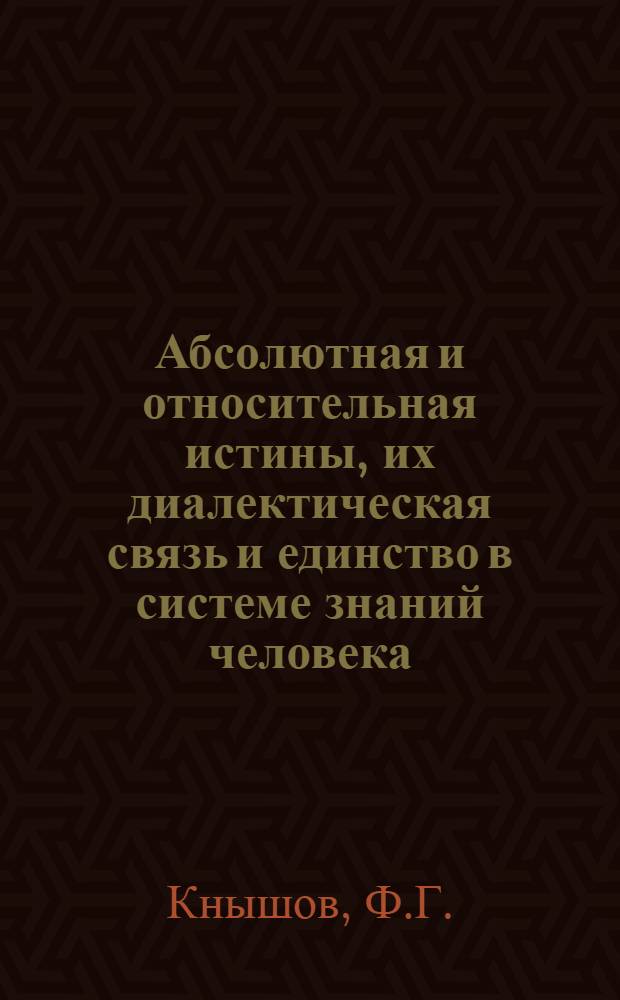 Абсолютная и относительная истины, их диалектическая связь и единство в системе знаний человека : Автореферат дис. на соискание учен. степени канд. философ. наук
