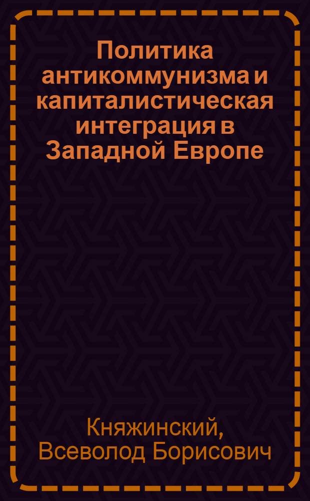 Политика антикоммунизма и капиталистическая интеграция в Западной Европе (1946-1966 гг.) : Автореферат дис. на соискание учен. степени д-ра ист. наук