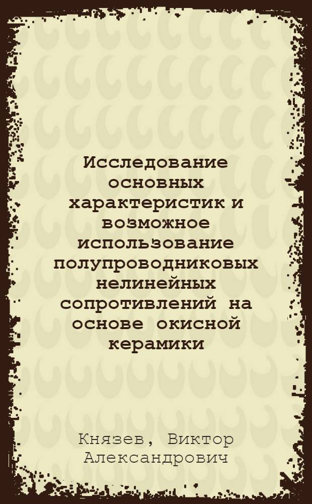 Исследование основных характеристик и возможное использование полупроводниковых нелинейных сопротивлений на основе окисной керамики : Автореферат дис. на соискание учен. степени канд. техн. наук