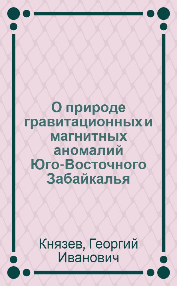 О природе гравитационных и магнитных аномалий Юго-Восточного Забайкалья : Обзорный доклад по материалам, представл. на V Всесоюз. науч.-техн. геофиз. конференцию