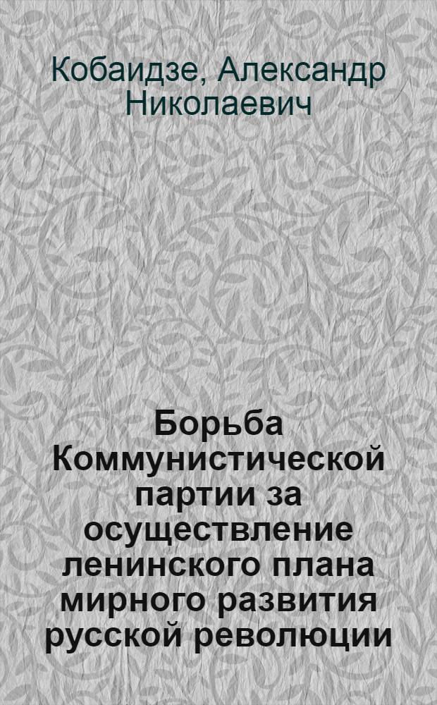 Борьба Коммунистической партии за осуществление ленинского плана мирного развития русской революции (март-июль 1917 г.) : Автореферат дис. на соискание учен. степени кандидата ист. наук