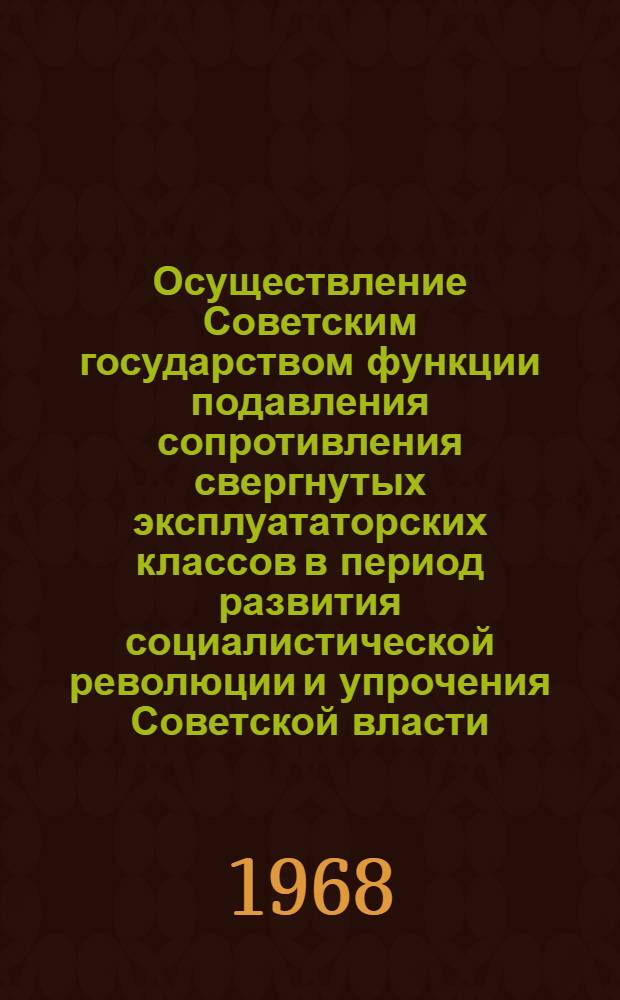 Осуществление Советским государством функции подавления сопротивления свергнутых эксплуататорских классов в период развития социалистической революции и упрочения Советской власти : Автореферат дис. на соискание учен. степени канд. юрид. наук : (710)