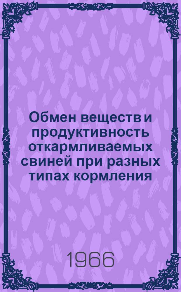 Обмен веществ и продуктивность откармливаемых свиней при разных типах кормления : Доклад (вместо автореферата), обобщающий совокупность выполн. и опублик. науч. работ на соискание учен. степени д-ра с.-х. наук