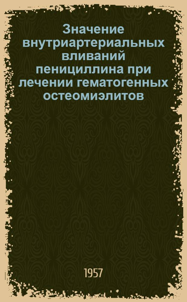 Значение внутриартериальных вливаний пенициллина при лечении гематогенных остеомиэлитов : Автореф. дис. на соискание учен. степени канд. мед. наук