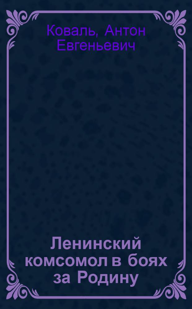 Ленинский комсомол в боях за Родину : (Метод. материал в помощь лектору, выступающему перед молодежной аудиторией по воен.-патриотической тематике)