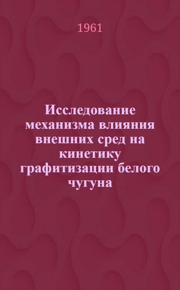 Исследование механизма влияния внешних сред на кинетику графитизации белого чугуна : Автореферат дис. на соискание учен. степени кандидата техн. наук