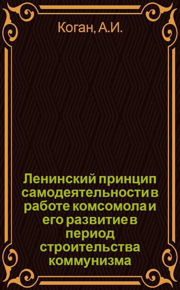 Ленинский принцип самодеятельности в работе комсомола и его развитие в период строительства коммунизма : Автореферат дис. на соискание учен. степени кандидата ист. наук