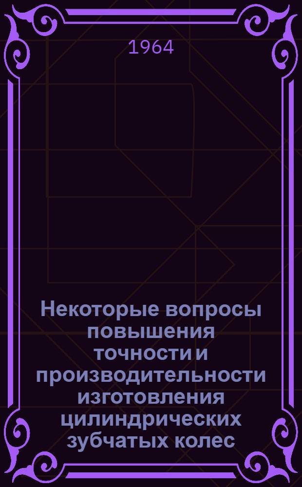 Некоторые вопросы повышения точности и производительности изготовления цилиндрических зубчатых колес : Обобщающий доклад по сумме опубл. работ на соискание учен. степени кандидата техн. наук