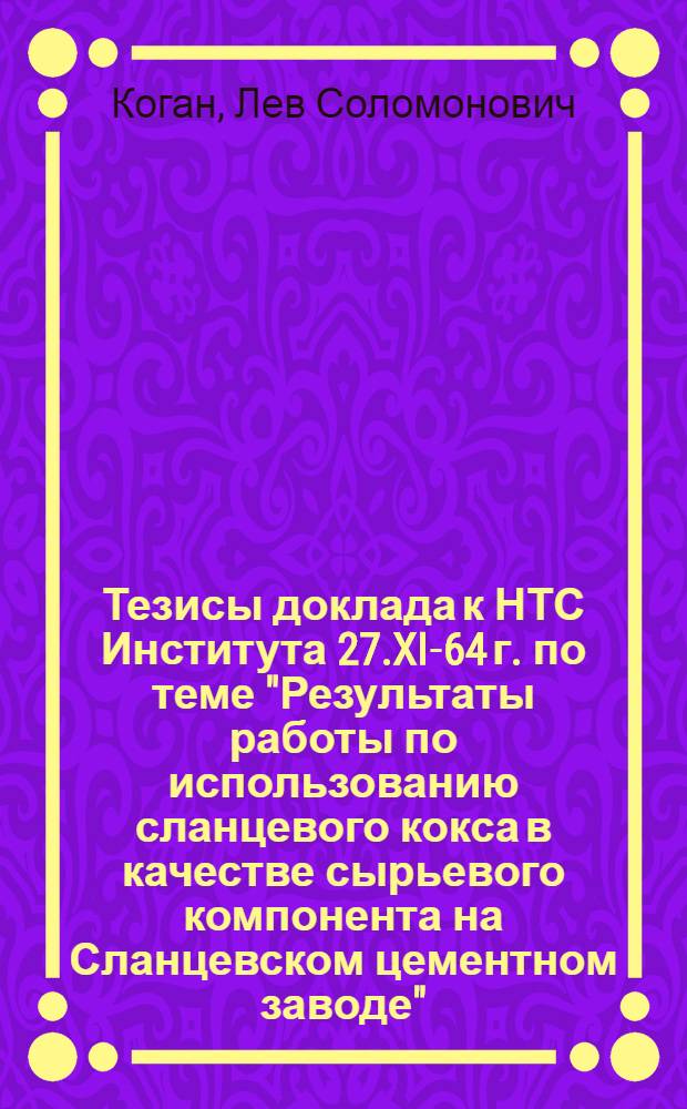 Тезисы доклада к НТС Института 27.XI-64 г. по теме "Результаты работы по использованию сланцевого кокса в качестве сырьевого компонента на Сланцевском цементном заводе"
