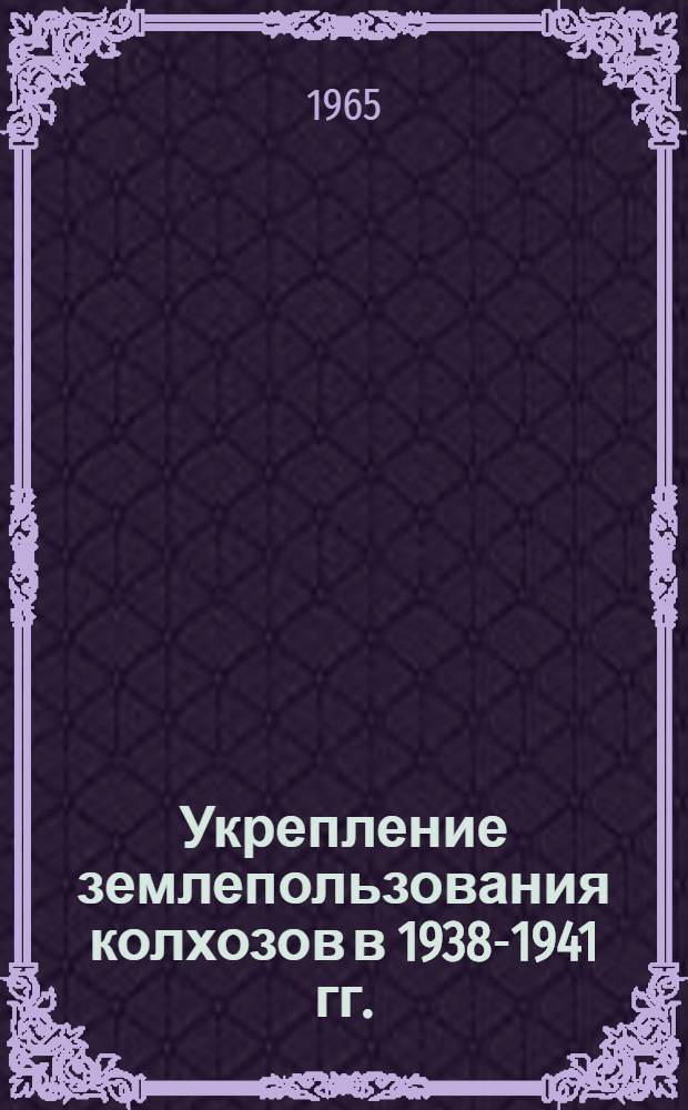 Укрепление землепользования колхозов в 1938-1941 гг. : Автореферат дис. на соискание учен. степени кандидата ист. наук