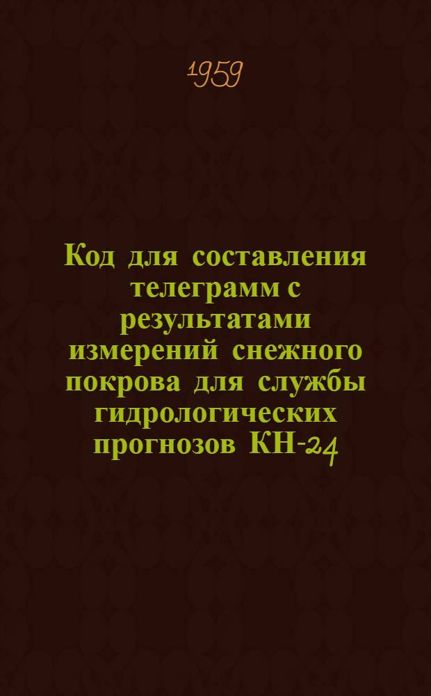 Код для составления телеграмм с результатами измерений снежного покрова для службы гидрологических прогнозов КН-24 : Вводится в действие с 1/XI 1959 г.