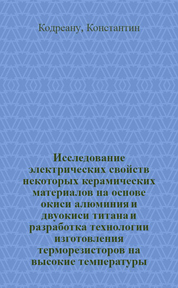 Исследование электрических свойств некоторых керамических материалов на основе окиси алюминия и двуокиси титана и разработка технологии изготовления терморезисторов на высокие температуры : Автореферат дис. на соискание учен. степени кандидата техн. наук