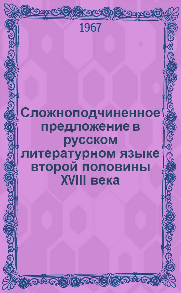Сложноподчиненное предложение в русском литературном языке второй половины XVIII века : Автореферат дис. на соискание учен. степени д-ра филол. наук