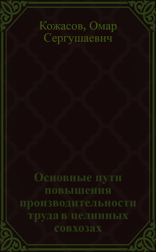 Основные пути повышения производительности труда в целинных совхозах : (На примере совхозов Целиноградской обл.) : Автореферат дис. на соискание учен. степени кандидата экон. наук