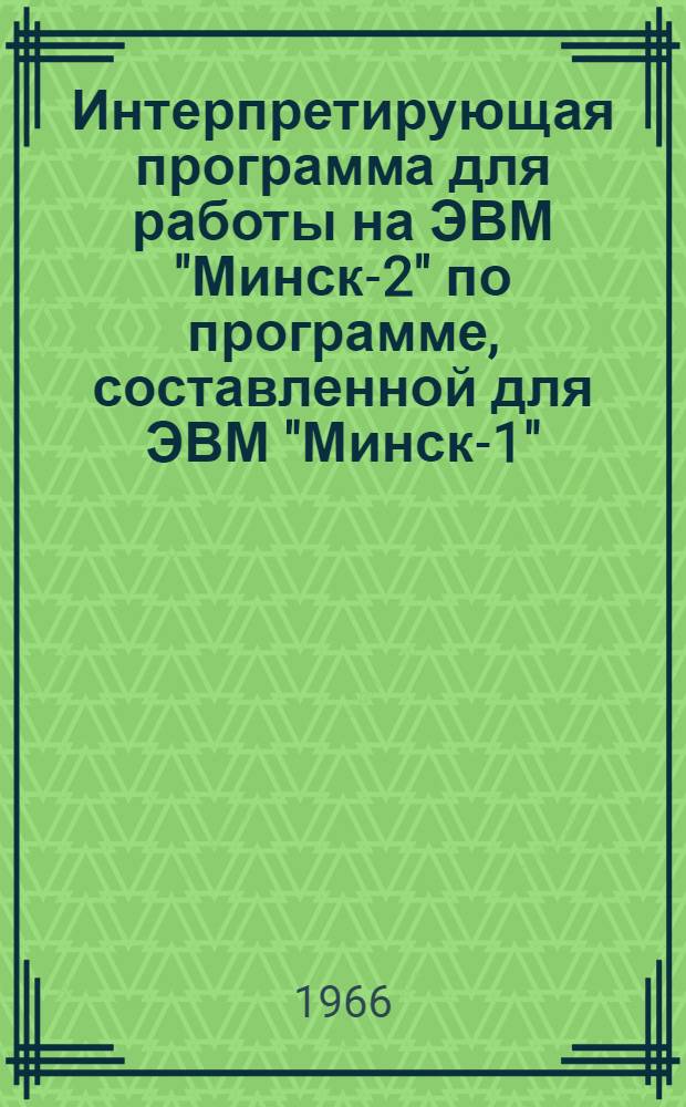 Интерпретирующая программа для работы на ЭВМ "Минск-2" по программе, составленной для ЭВМ "Минск-1" : Доп. к учебнику