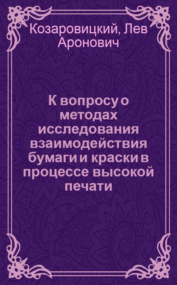К вопросу о методах исследования взаимодействия бумаги и краски в процессе высокой печати : (Из доклада, прочит. авт. на Второй конференции полигр. машиностроения в г. Лейпциге ГДР 15 ноября 1956 г.)
